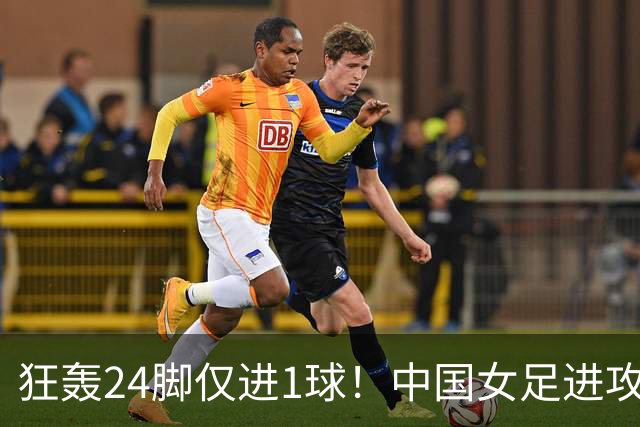 狂轰24脚仅进1球！中国女足进攻效率堪忧无缘亚运连胜